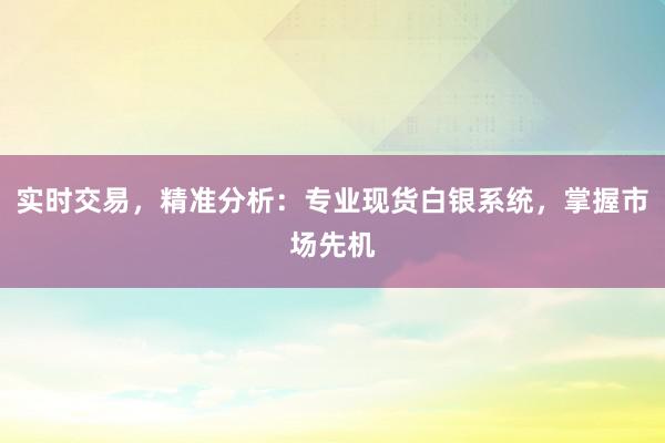 实时交易，精准分析：专业现货白银系统，掌握市场先机