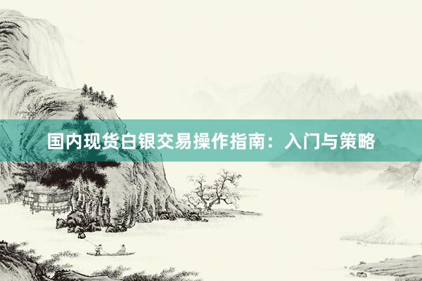国内现货白银交易操作指南：入门与策略