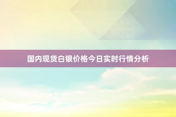 国内现货白银价格今日实时行情分析