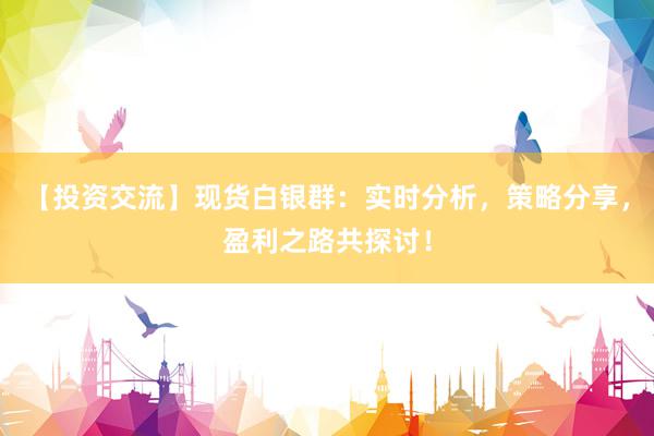 【投资交流】现货白银群：实时分析，策略分享，盈利之路共探讨！