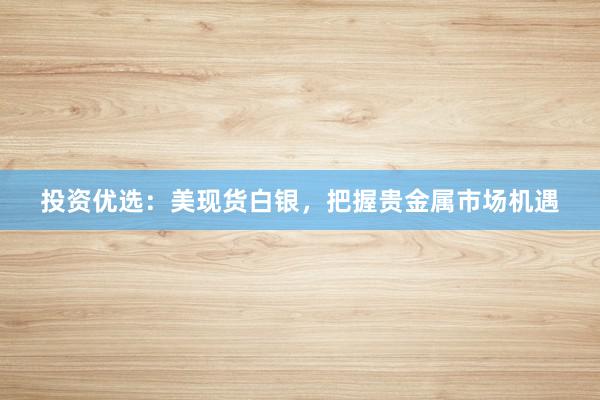 投资优选：美现货白银，把握贵金属市场机遇