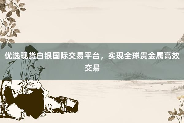 优选现货白银国际交易平台，实现全球贵金属高效交易