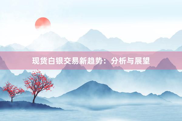 现货白银交易新趋势：分析与展望