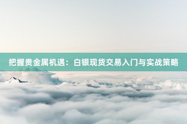 把握贵金属机遇：白银现货交易入门与实战策略