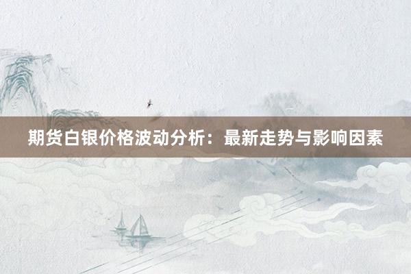 期货白银价格波动分析：最新走势与影响因素