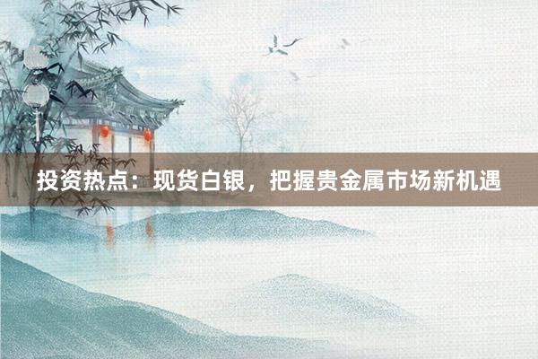 投资热点：现货白银，把握贵金属市场新机遇