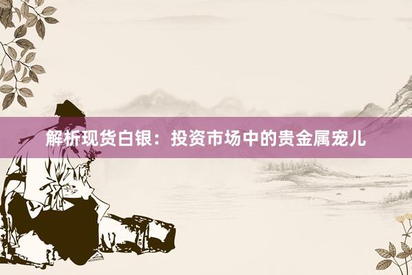 解析现货白银：投资市场中的贵金属宠儿