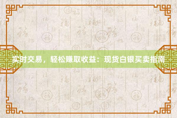 实时交易，轻松赚取收益：现货白银买卖指南