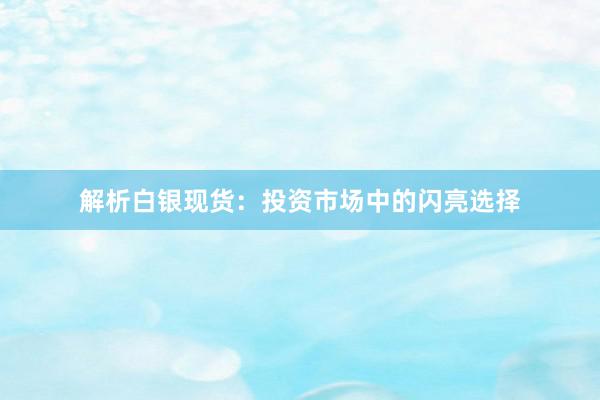 解析白银现货：投资市场中的闪亮选择