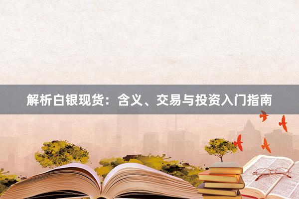 解析白银现货：含义、交易与投资入门指南