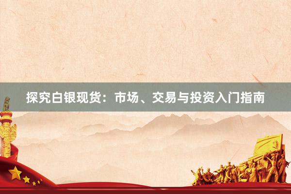 探究白银现货：市场、交易与投资入门指南