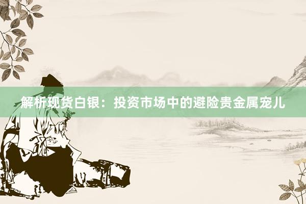 解析现货白银：投资市场中的避险贵金属宠儿