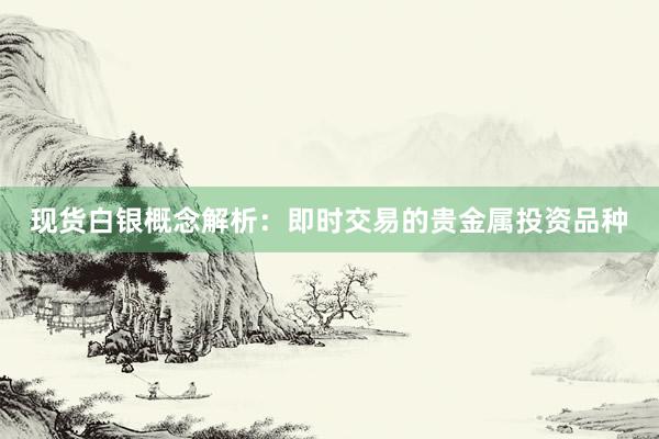 现货白银概念解析：即时交易的贵金属投资品种