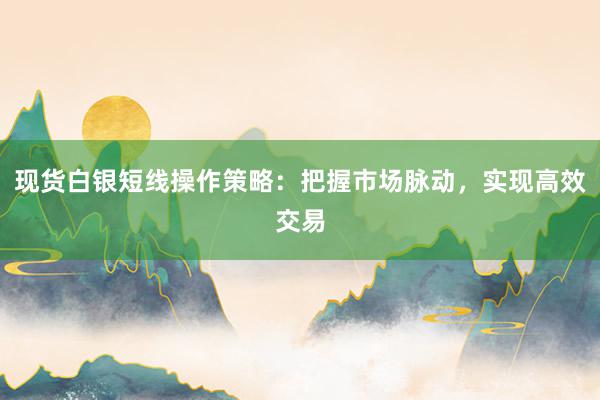 现货白银短线操作策略：把握市场脉动，实现高效交易