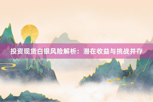 投资现货白银风险解析：潜在收益与挑战并存