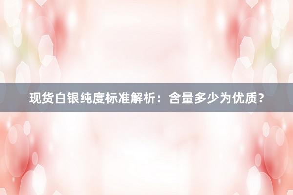 现货白银纯度标准解析：含量多少为优质？