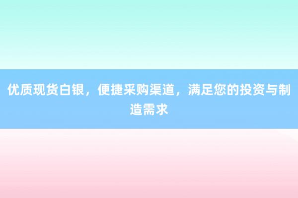 优质现货白银，便捷采购渠道，满足您的投资与制造需求