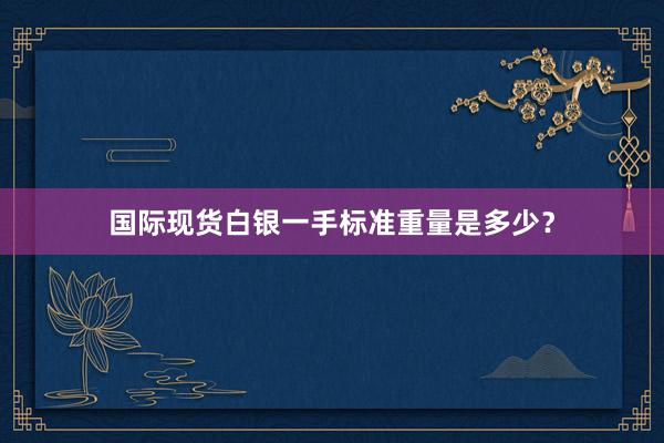 国际现货白银一手标准重量是多少？