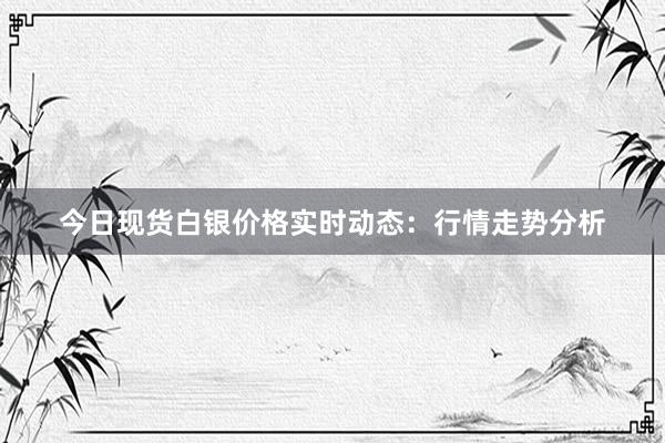 今日现货白银价格实时动态：行情走势分析