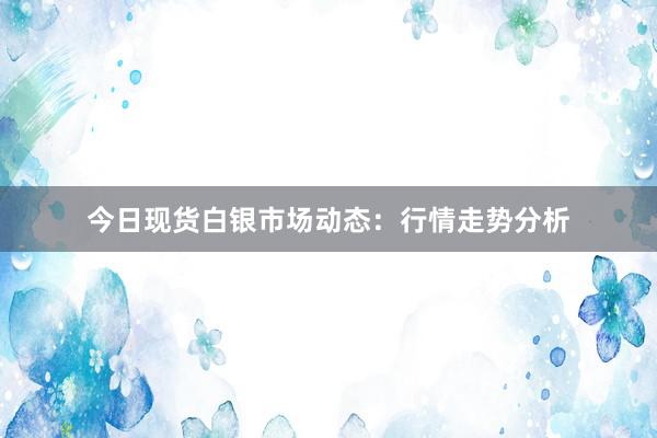 今日现货白银市场动态：行情走势分析