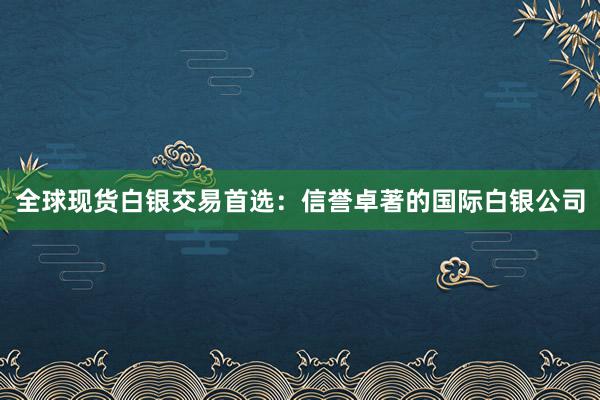 全球现货白银交易首选：信誉卓著的国际白银公司