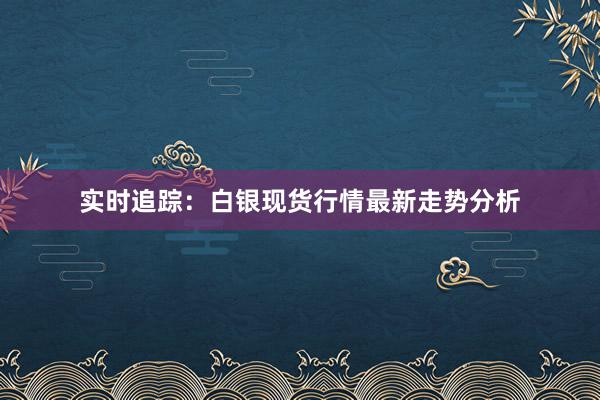 实时追踪：白银现货行情最新走势分析
