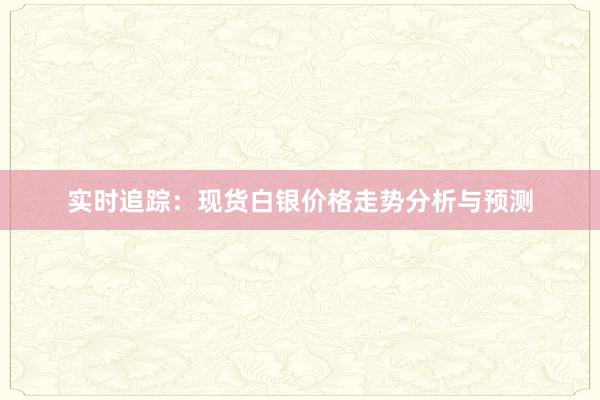 实时追踪：现货白银价格走势分析与预测