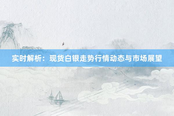 实时解析：现货白银走势行情动态与市场展望