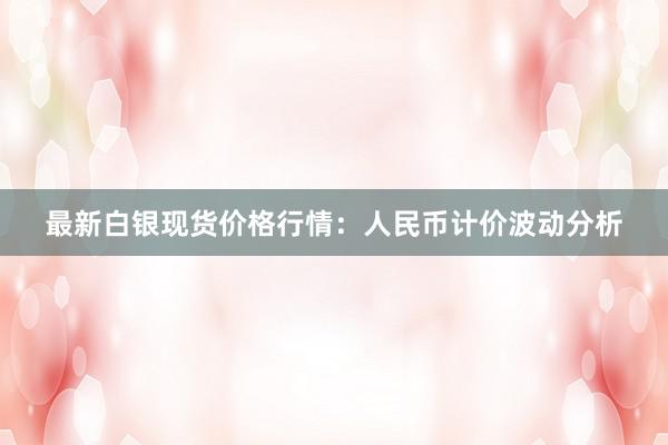 最新白银现货价格行情：人民币计价波动分析