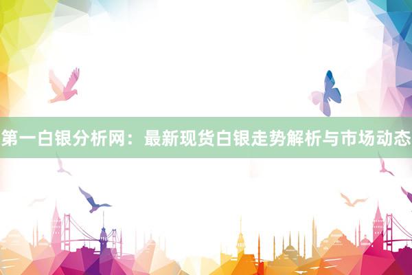 第一白银分析网：最新现货白银走势解析与市场动态