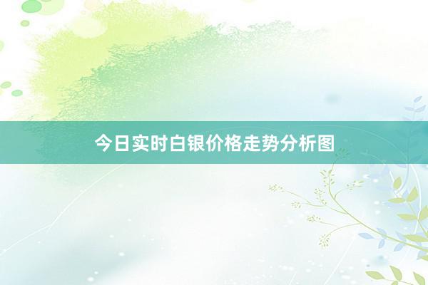 今日实时白银价格走势分析图