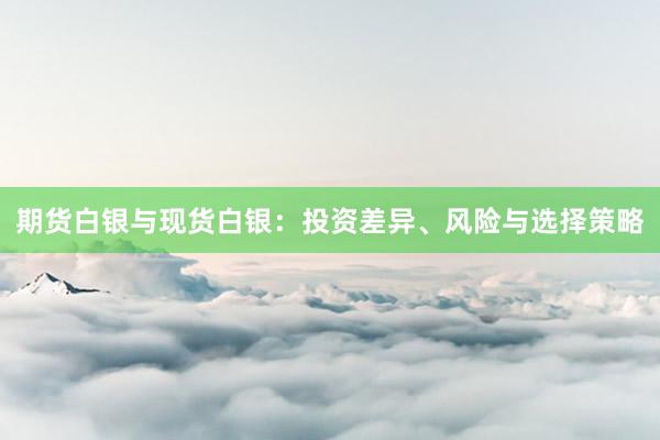 期货白银与现货白银：投资差异、风险与选择策略
