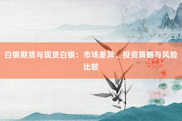 白银期货与现货白银：市场差异、投资策略与风险比较