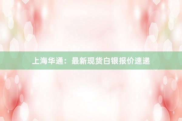 上海华通：最新现货白银报价速递