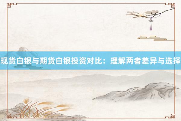 现货白银与期货白银投资对比：理解两者差异与选择
