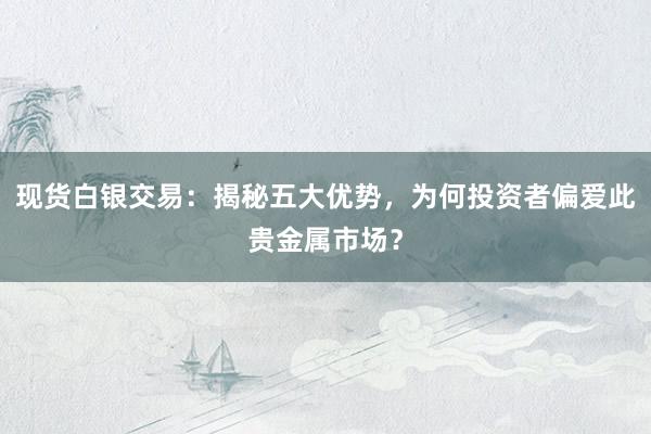 现货白银交易：揭秘五大优势，为何投资者偏爱此贵金属市场？