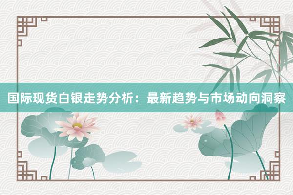 国际现货白银走势分析：最新趋势与市场动向洞察
