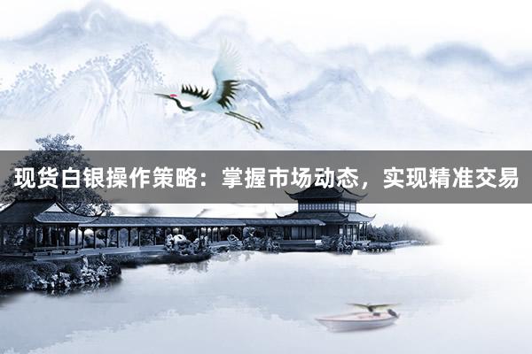 现货白银操作策略：掌握市场动态，实现精准交易