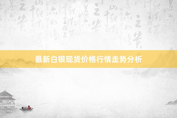 最新白银现货价格行情走势分析
