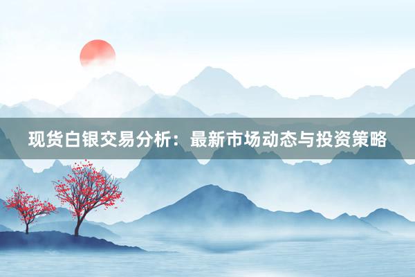 现货白银交易分析：最新市场动态与投资策略