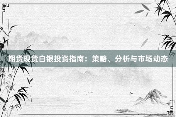 期货现货白银投资指南：策略、分析与市场动态