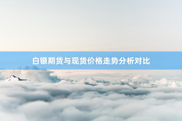 白银期货与现货价格走势分析对比