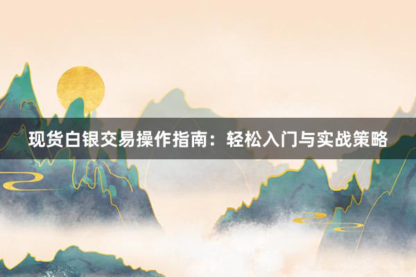 现货白银交易操作指南：轻松入门与实战策略