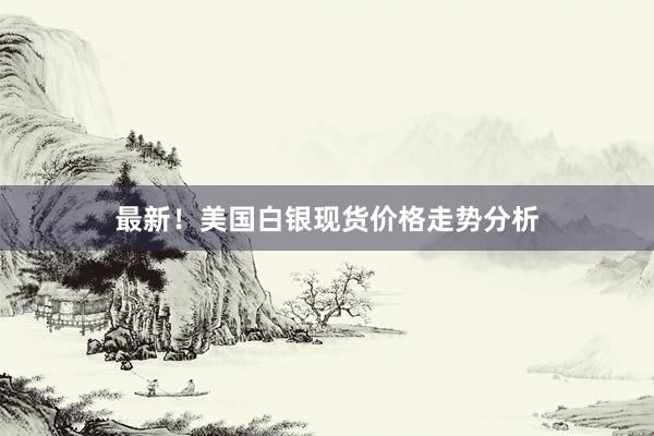 最新！美国白银现货价格走势分析