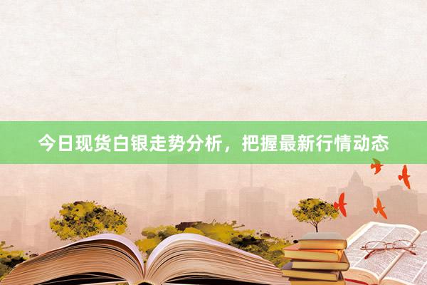 今日现货白银走势分析，把握最新行情动态