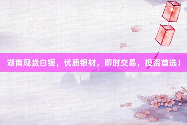 湖南现货白银，优质银材，即时交易，投资首选！