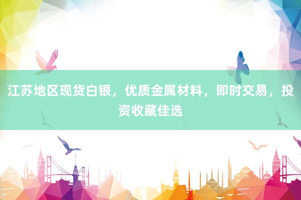 江苏地区现货白银，优质金属材料，即时交易，投资收藏佳选