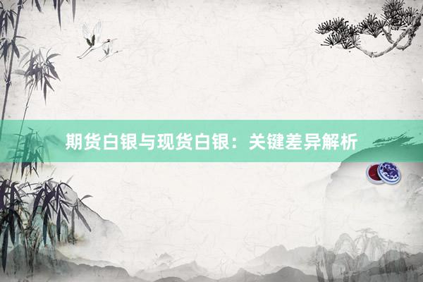 期货白银与现货白银：关键差异解析