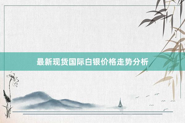 最新现货国际白银价格走势分析