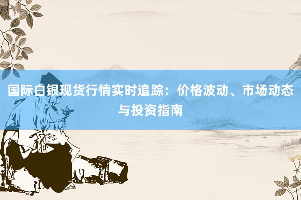 国际白银现货行情实时追踪：价格波动、市场动态与投资指南